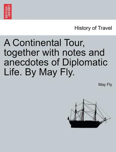 bokomslag A Continental Tour, Together with Notes and Anecdotes of Diplomatic Life. by May Fly.