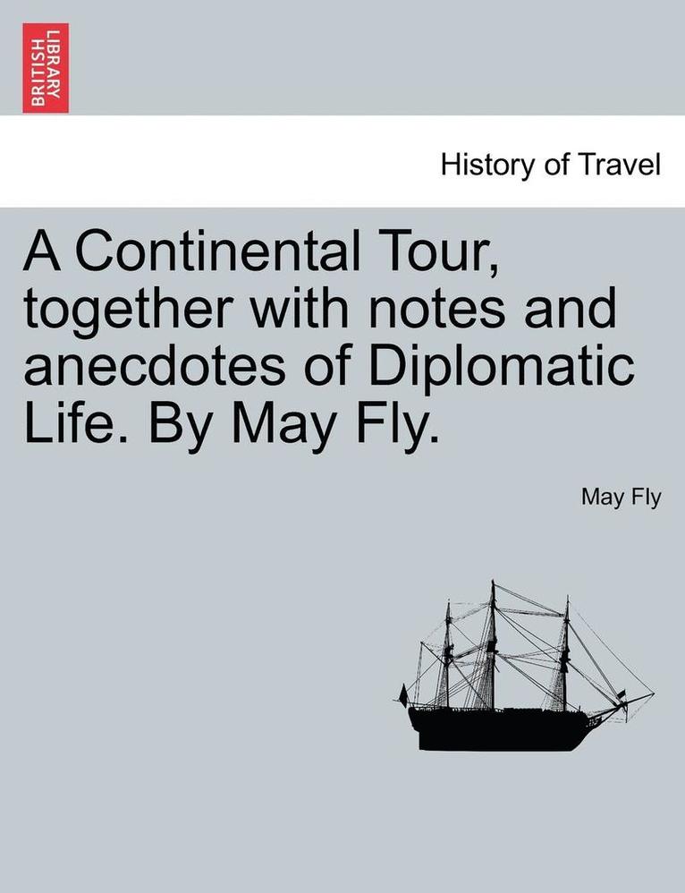 A Continental Tour, Together with Notes and Anecdotes of Diplomatic Life. by May Fly. 1