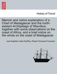 bokomslag Memoir and notice explanatory of a Chart of Madagascar and the north-eastern Archipelago of Mauritius; together with some observations on the coast of Africa, and a brief notice on the winds on the...