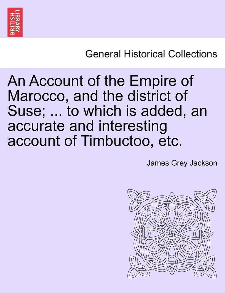 An Account of the Empire of Marocco, and the District of Suse; ... to Which Is Added, an Accurate and Interesting Account of Timbuctoo, Etc. 1