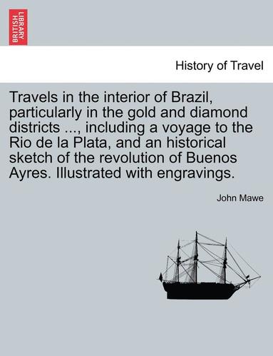 bokomslag Travels in the Interior of Brazil, Particularly in the Gold and Diamond Districts ..., Including a Voyage to the Rio de La Plata, and an Historical Sketch of the Revolution of Buenos Ayres.