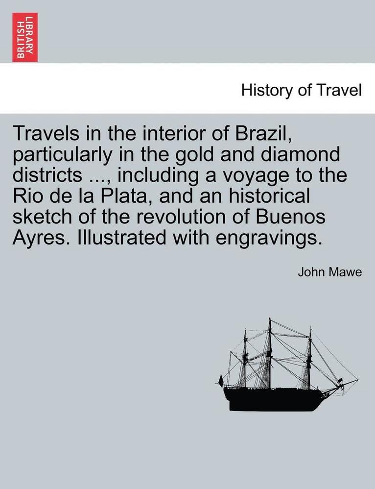 Travels in the Interior of Brazil, Particularly in the Gold and Diamond Districts ..., Including a Voyage to the Rio de La Plata, and an Historical Sketch of the Revolution of Buenos Ayres. 1