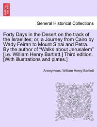 bokomslag Forty Days in the Desert on the Track of the Israelites; Or, a Journey from Cairo by Wady Feiran to Mount Sinai and Petra. by the Author of Walks about Jerusalem [I.E. William Henry Bartlett.] Third