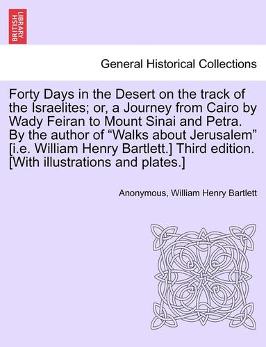 Anonymous, William Henry Bartlett - Forty Days in the Desert on the Track of the Israelites; Or, a Journey from Cairo by Wady Feiran to Mount Sinai and Petra. by the Author of Walks abou, Häftad