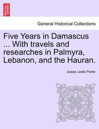 bokomslag Five Years in Damascus ... with Travels and Researches in Palmyra, Lebanon, and the Hauran.