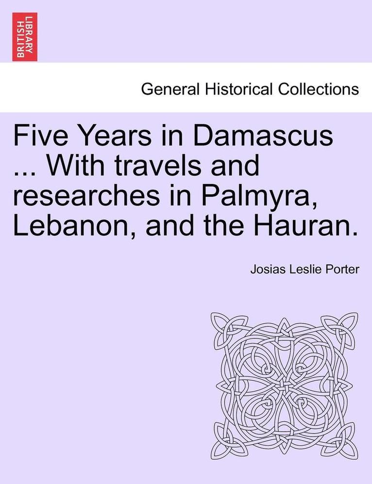 Five Years in Damascus ... with Travels and Researches in Palmyra, Lebanon, and the Hauran. 1