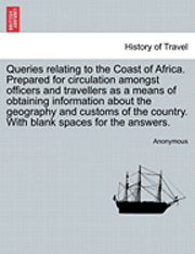 bokomslag Queries Relating to the Coast of Africa. Prepared for Circulation Amongst Officers and Travellers as a Means of Obtaining Information about the Geography and Customs of the Country. with Blank Spac...