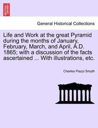 bokomslag Life and Work at the great Pyramid during the months of January, February, March, and April, A.D. 1865; with a discussion of the facts ascertained ... With illustrations, etc.