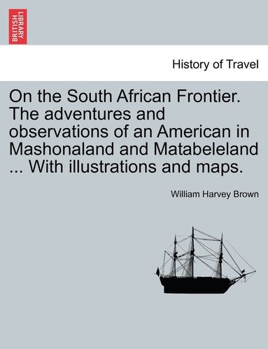 bokomslag On the South African Frontier. The adventures and observations of an American in Mashonaland and Matabeleland ... With illustrations and maps.