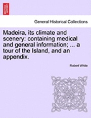 Robert White - Madeira, Its Climate and Scenery: Containing Medical and General Information; ... a Tour of the Island, and an Appendix., Häftad