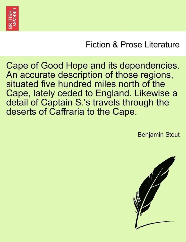 Cape of Good Hope and Its Dependencies. an Accurate Description of Those Regions, Situated Five Hundred Miles North of the Cape, Lately Ceded to England. Likewise a Detail of Captain S.'s Travels 1