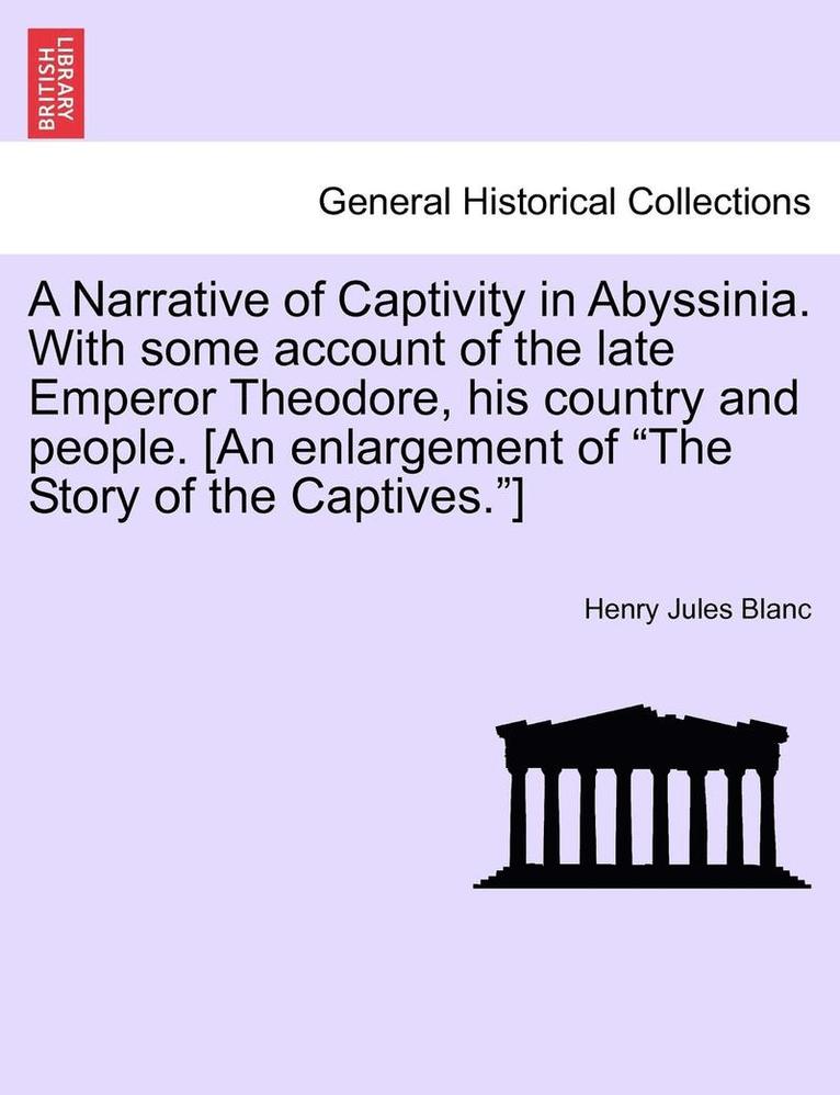A Narrative of Captivity in Abyssinia. with Some Account of the Late Emperor Theodore, His Country and People. [An Enlargement of the Story of the Cap