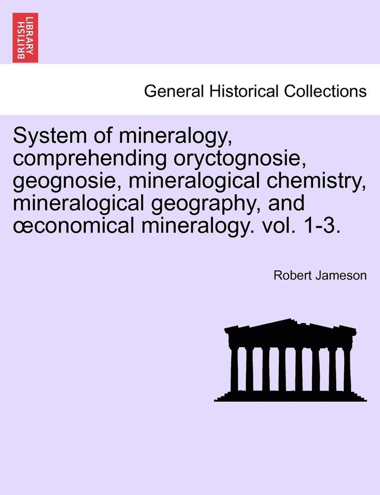 System of mineralogy, comprehending oryctognosie, geognosie, mineralogical chemistry, mineralogical geography, and oeconomical mineralogy. vol. 1-3.