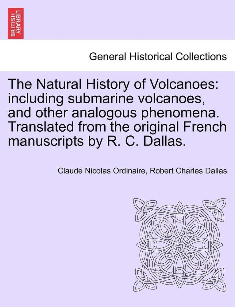 The Natural History of Volcanoes: Including Submarine Volcanoes, and Other Analogous Phenomena. Translated from the Original French Manuscripts by R.