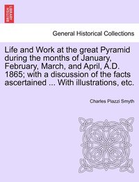 bokomslag Life and Work at the great Pyramid during the months of January, February, March, and April, A.D. 1865; with a discussion of the facts ascertained ... With illustrations, etc.