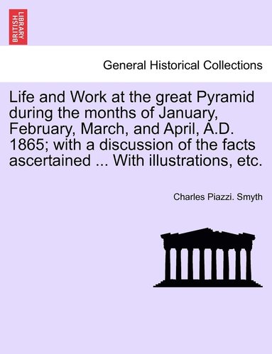 bokomslag Life and Work at the great Pyramid during the months of January, February, March, and April, A.D. 1865; with a discussion of the facts ascertained ... With illustrations, etc. Vol. III.