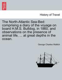 bokomslag The North-Atlantic Sea-Bed: Comprising a Diary of the Voyage on Board H.M.S. Bulldog, in 1860, and Observations on the Presence of Animal Life, ..