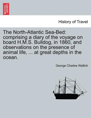 bokomslag The North-Atlantic Sea-Bed: Comprising a Diary of the Voyage on Board H.M.S. Bulldog, in 1860, and Observations on the Presence of Animal Life, ..
