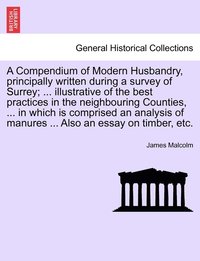 bokomslag A Compendium of Modern Husbandry, principally written during a survey of Surrey; ... illustrative of the best practices in the neighbouring Counties, ... in which is comprised an analysis of manures