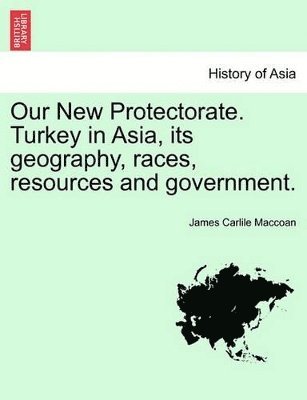 bokomslag Our New Protectorate. Turkey in Asia, Its Geography, Races, Resources and Government. Vol. I