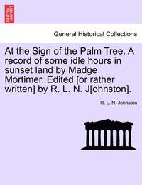 bokomslag At the Sign of the Palm Tree. a Record of Some Idle Hours in Sunset Land by Madge Mortimer. Edited [Or Rather Written] by R. L. N. J[ohnston].
