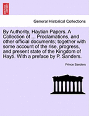 By Authority. Haytian Papers. a Collection of ... Proclamations, and Other Official Documents; Together with Some Account of the Rise, Progress, and Present State of the Kingdom of Hayti. with a 1