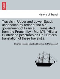 bokomslag Travels in Upper and Lower Egypt, undertaken by order of the old government of France ... Translated from the French [by - Monk?]. (Hilaria Hunteriana [strictures on Dr. Hunter's translation of these
