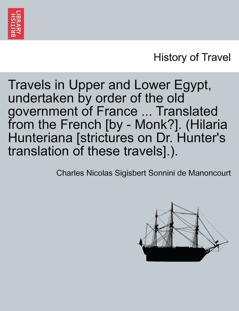 Travels in Upper and Lower Egypt, undertaken by order of the old government of France ... Translated from the French [by - Monk?]. (Hilaria Hunteriana [strictures on Dr. Hunter's translation of these 1