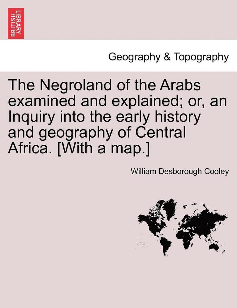 The Negroland of the Arabs Examined and Explained; Or, an Inquiry Into the Early History and Geography of Central Africa. [With a Map.] 1