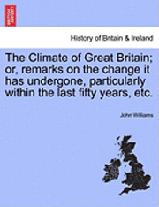 bokomslag The Climate of Great Britain; Or, Remarks on the Change It Has Undergone, Particularly Within the Last Fifty Years, Etc.