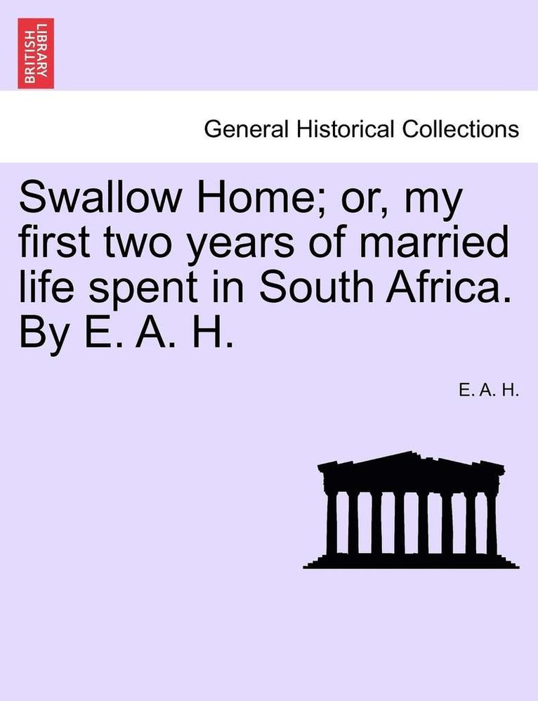 Swallow Home; Or, My First Two Years of Married Life Spent in South Africa. by E. A. H. 1