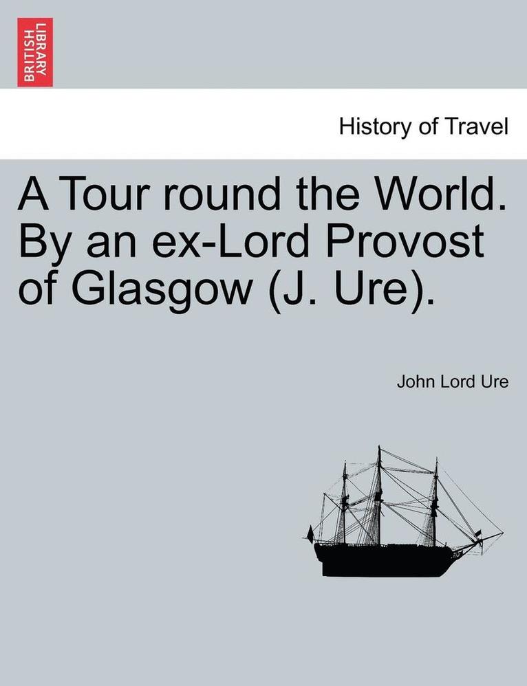 A Tour Round the World. by an Ex-Lord Provost of Glasgow (J. Ure). 1