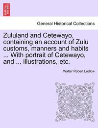 bokomslag Zululand and Cetewayo, Containing an Account of Zulu Customs, Manners and Habits ... with Portrait of Cetewayo, and ... Illustrations, Etc.