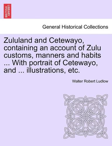 bokomslag Zululand and Cetewayo, Containing an Account of Zulu Customs, Manners and Habits ... with Portrait of Cetewayo, and ... Illustrations, Etc.