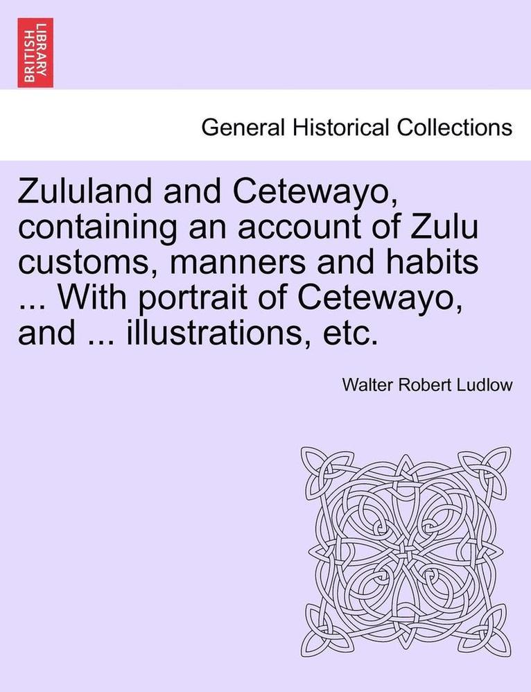 Walter Robert Ludlow - Zululand and Cetewayo, Containing an Account of Zulu Customs, Manners and Habits ... with Portrait of Cetewayo, and ... Illustrations, Etc., Häftad