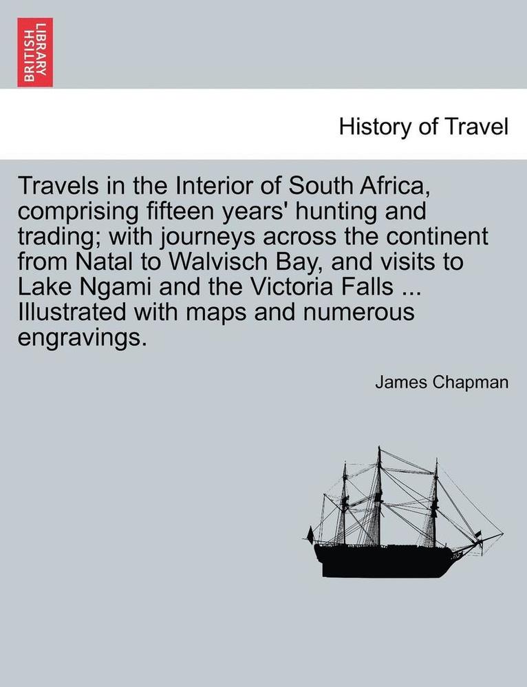 James Chapman - Travels in the Interior of South Africa, Comprising Fifteen Years' Hunting and Trading; With Journeys Across the Continent from Natal to Walvisch Bay, and Visits to Lake Ngami and the Victoria Falls, Vol. I., Häftad
