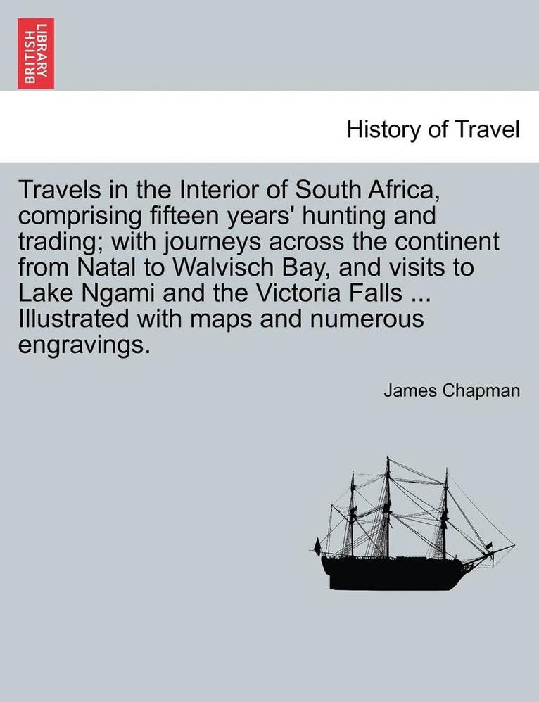 Travels in the Interior of South Africa, Comprising Fifteen Years' Hunting and Trading; With Journeys Across the Continent from Natal to Walvisch Bay, and Visits to Lake Ngami and the Victoria Falls, 1