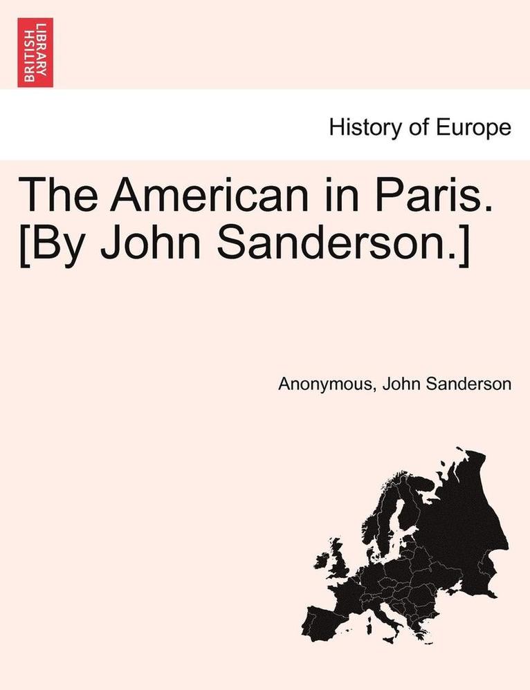 The American in Paris. [By John Sanderson.] Vol. I 1