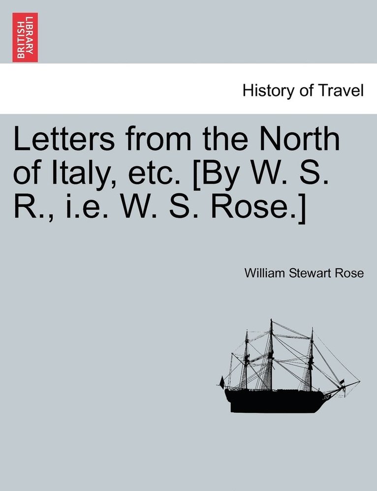 Letters from the North of Italy, etc. [By W. S. R., i.e. W. S. Rose.]