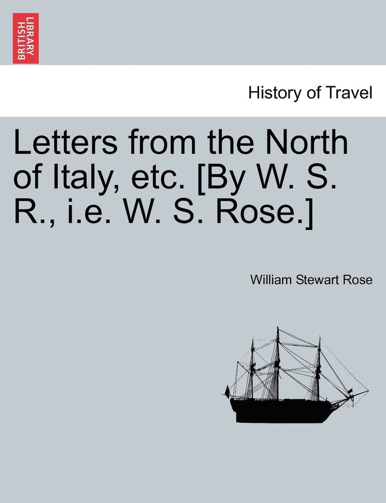 Letters from the North of Italy, etc. [By W. S. R., i.e. W. S. Rose.] 1