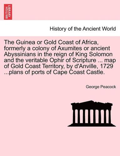 bokomslag The Guinea or Gold Coast of Africa, Formerly a Colony of Axumites or Ancient Abyssinians in the Reign of King Solomon and the Veritable Ophir of Scripture ... Map of Gold Coast Territory, by