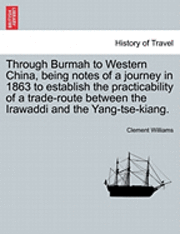 Through Burmah to Western China, Being Notes of a Journey in 1863 to Establish the Practicability of a Trade-Route Between the Irawaddi and the Yang-Tse-Kiang. 1
