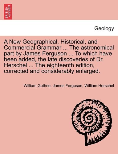 bokomslag A New Geographical, Historical, and Commercial Grammar ... The astronomical part by James Ferguson ... To which have been added, the late discoveries of Dr. Herschel ... The eighteenth edition,