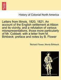bokomslag Letters from Illinois, 1820, 1821. an Account of the English Settlement at Albion and Its Vicinity, and a Refutation of Various Misrepresentations, Those More Particularly of Mr. Cobbett; With a