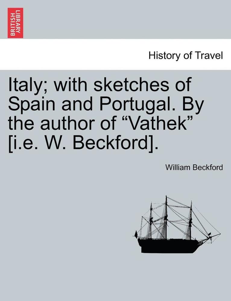 Italy; With Sketches of Spain and Portugal. by the Author of 'Vathek' [I.E. W. Beckford]. Vol. I 1