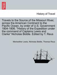 bokomslag Travels to the Source of the Missouri River, Across the American Continent to the Pacific Ocean, by Order of U.S. Govt. 1804-1806. History of the Expedition Under the Command of Captains Lewis and ...