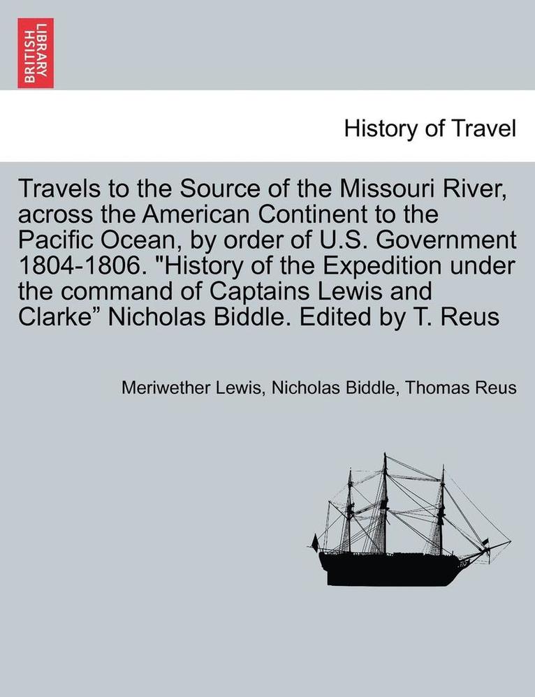 Travels to the Source of the Missouri River, Across the American Continent to the Pacific Ocean, by Order of U.S. Govt. 1804-1806. History of the Expedition Under the Command of Captains Lewis and 1