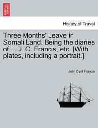 bokomslag Three Months' Leave in Somali Land. Being the Diaries of ... J. C. Francis, Etc. [With Plates, Including a Portrait.]