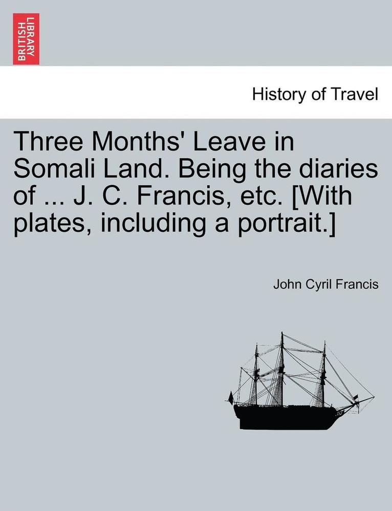 Three Months' Leave in Somali Land. Being the Diaries of ... J. C. Francis, Etc. [With Plates, Including a Portrait.] 1