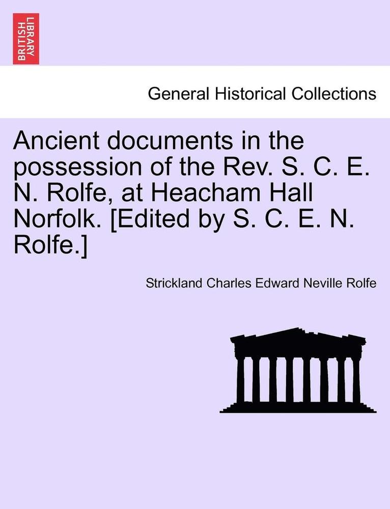 Ancient Documents in the Possession of the REV. S. C. E. N. Rolfe, at Heacham Hall Norfolk. [Edited by S. C. E. N. Rolfe.] 1